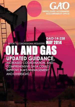 Oil and Gas Updated Guidance, Increased Coordination, and Comprehensive Data Could Improve Blm's Management and Oversight de United States Government Accountability