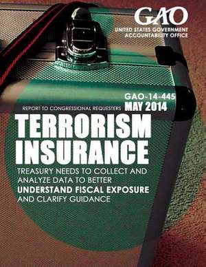 Terrorism Insurance Treasury Needs to Collect and Analyze Data to Better Understand Fiscal Exposure and Clarify Guidance de United States Government Accountability