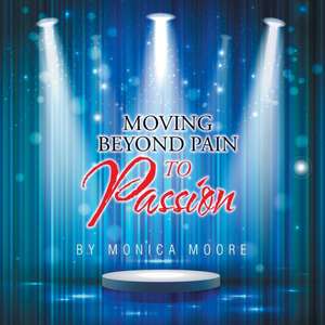 Moving Beyond Pain to Passion de Monica Moore