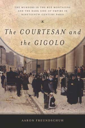 The Courtesan and the Gigolo: The Murders in the Rue Montaigne and the Dark Side of Empire in Nineteenth-Century Paris de Aaron Freundschuh