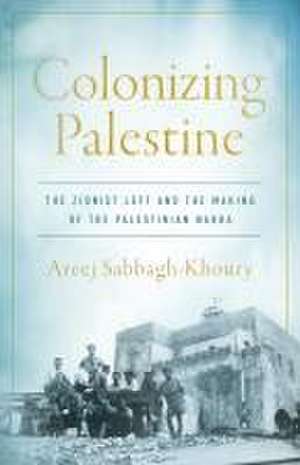 Colonizing Palestine – The Zionist Left and the Making of the Palestinian Nakba de Areej Sabbagh–khoury