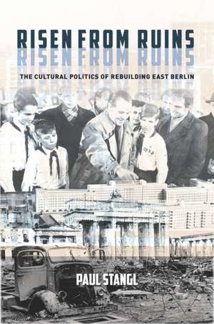 Risen from Ruins – The Cultural Politics of Rebuilding East Berlin de Paul Stangl