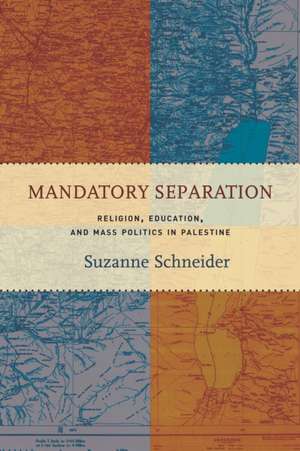 Mandatory Separation – Religion, Education, and Mass Politics in Palestine de Suzanne Schneider