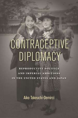 Contraceptive Diplomacy – Reproductive Politics and Imperial Ambitions in the United States and Japan de Aiko Takeuchi–demirc