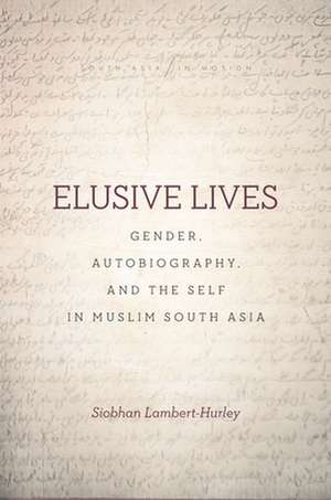 Elusive Lives – Gender, Autobiography, and the Self in Muslim South Asia de Siobhan Lambert–hurley