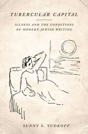 Tubercular Capital – Illness and the Conditions of Modern Jewish Writing de Sunny S. Yudkoff