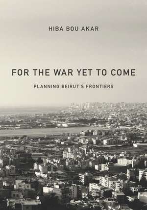 For the War Yet to Come – Planning Beirut`s Frontiers de Hiba Bou Akar