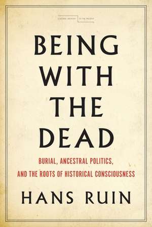 Being with the Dead – Burial, Ancestral Politics, and the Roots of Historical Consciousness de Hans Ruin