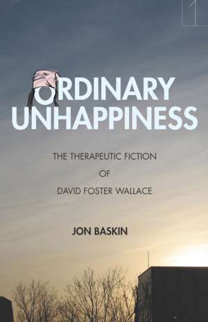 Ordinary Unhappiness – The Therapeutic Fiction of David Foster Wallace de Jon Baskin