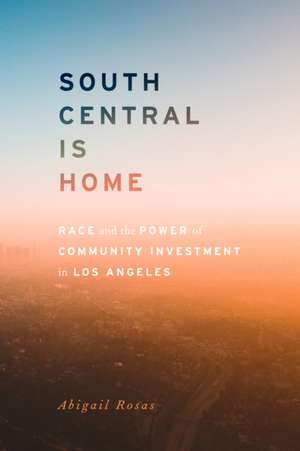 South Central Is Home – Race and the Power of Community Investment in Los Angeles de Abigail Rosas