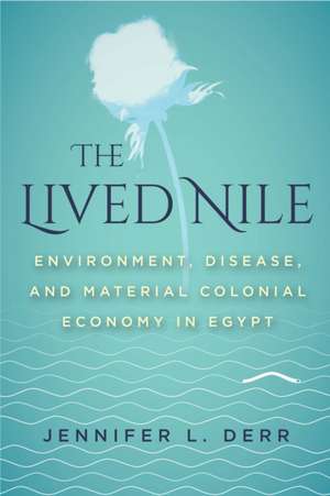 The Lived Nile – Environment, Disease, and Material Colonial Economy in Egypt de Jennifer L. Derr