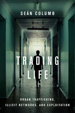 Trading Life – Organ Trafficking, Illicit Networks, and Exploitation de Seán Columb