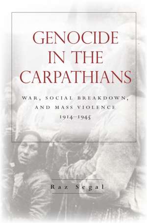 Genocide in the Carpathians: War, Social Breakdown, and Mass Violence, 1914-1945 de Raz Segal