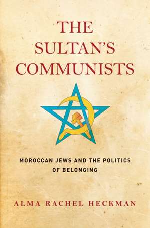 The Sultan`s Communists – Moroccan Jews and the Politics of Belonging de Alma Rachel Heckman