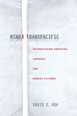 Minor Transpacific – Triangulating American, Japanese, and Korean Fictions de David S. Roh