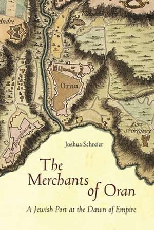 The Merchants of Oran – A Jewish Port at the Dawn of Empire de Joshua Schreier