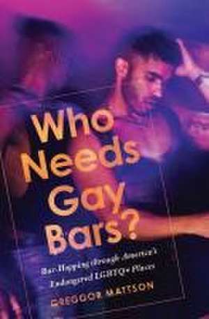 Who Needs Gay Bars? – Bar–Hopping through America`s Endangered LGBTQ+ Places de Greggor Mattson