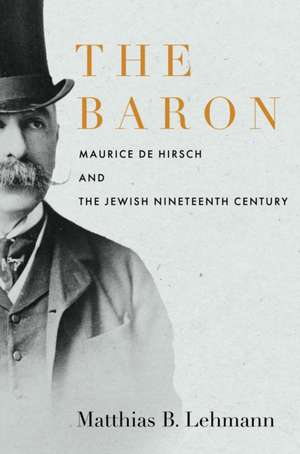 The Baron – Maurice de Hirsch and the Jewish Nineteenth Century de Matthias B. Lehmann