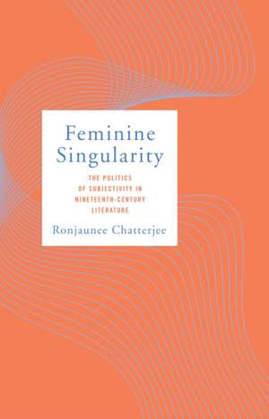 Feminine Singularity – The Politics of Subjectivity in Nineteenth–Century Literature de Ronjaunee Chatterjee