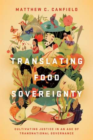 Translating Food Sovereignty – Cultivating Justice in an Age of Transnational Governance de Matthew C. Canfield