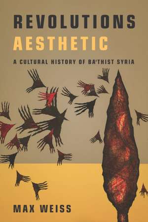 Revolutions Aesthetic – A Cultural History of Ba`thist Syria de Max Weiss