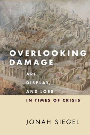 Overlooking Damage – Art, Display, and Loss in Times of Crisis de Jonah Siegel