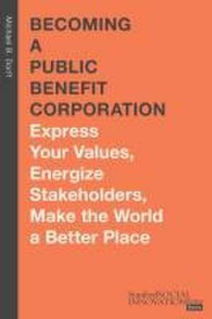 Becoming a Public Benefit Corporation – Express Your Values, Energize Stakeholders, Make the World a Better Place de Michael B. Dorff