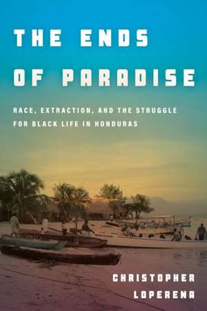 The Ends of Paradise – Race, Extraction, and the Struggle for Black Life in Honduras de Christopher Loperena