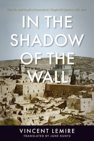 In the Shadow of the Wall – The Life and Death of Jerusalem`s Maghrebi Quarter, 1187–1967 de Vincent Lemire