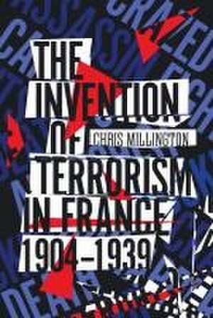 The Invention of Terrorism in France, 1904–1939 de Chris Millington