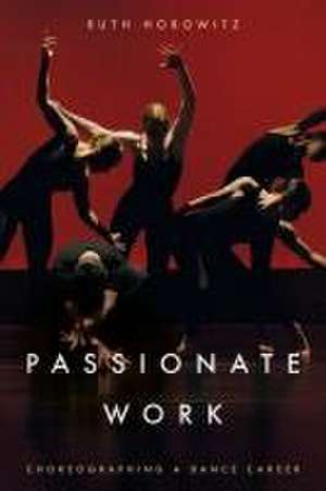 Passionate Work – Choreographing a Dance Career de Ruth Horowitz