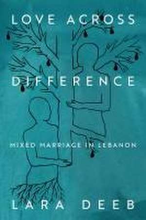 Love Across Difference – Mixed Marriage in Lebanon de Lara Deeb