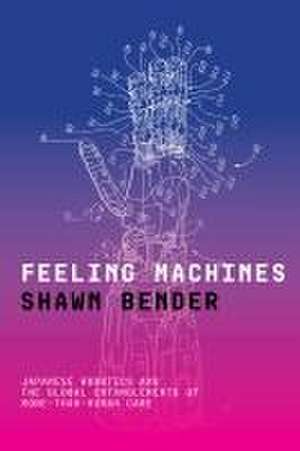 Feeling Machines – Japanese Robotics and the Global Entanglements of More–Than–Human Care de Shawn Bender