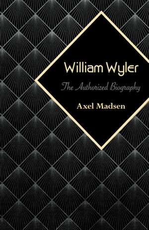 William Wyler: The Authorized Biography de Axel Madsen