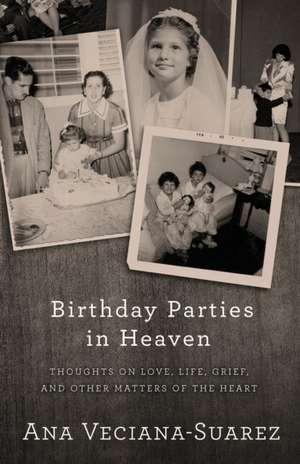 Birthday Parties in Heaven: Thoughts on Love, Life, Grief, and Other Matters of the Heart de Ana Veciana-Suarez