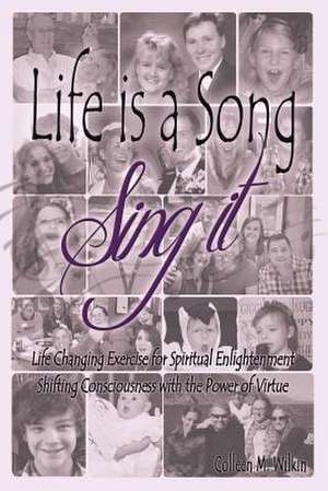 Life Is a Song-Sing It: Life Changing Exercise for Spiritual Enlightenment by Shifting Consciousness with the Power of Virtue! de Colleen M. Wilkin