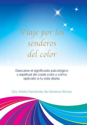 Viaje Por Los Senderos del Color: Descubre El Significado Psicologico y Espiritual de Cada Color y Como Aplicarlo a Tu Vida Diaria. de Dra. María Fernanda de Morena Afonso