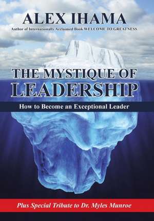 The Mystique of Leadership: How to Become an Exceptional Leader de Alex Ihama