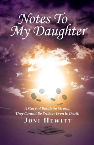 Notes to My Daughter: A Story of Bonds So Strong, They Cannot Be Broken, Even in Death de Joni Hewitt