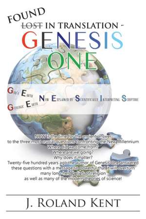 Found in Translation - Genesis One: God's Earth Now Explained by Scientifically Interpreting Scripture. Geologic Earth Now Explained by Scientifically de J. Roland Kent