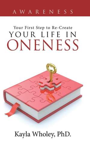 Your First Step to Re-Create Your Life in Oneness de Phd Kayla Wholey