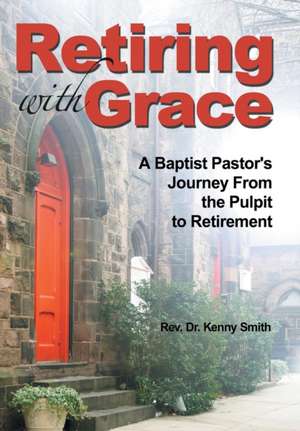 Retiring with Grace: A Baptist Pastor's Journey from the Pulpit to Retirement de Rev. Dr. Kenny Smith