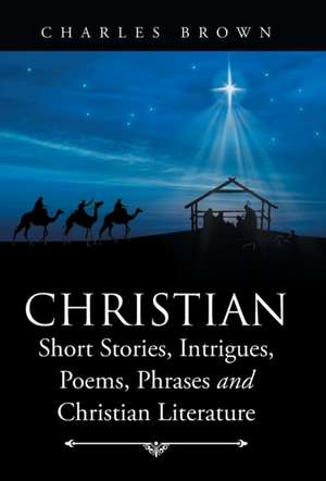 Christian Short Stories, Intrigues, Poems, Phrases and Christian Literature de Charles Brown