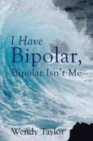 I Have Bipolar, Bipolar Isn't Me de Wendy Taylor