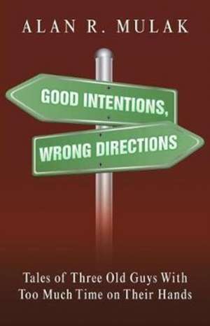 Good Intentions, Wrong Directions: Tales of Three Old Guys with Too Much Time on Their Hands de Alan R. Mulak