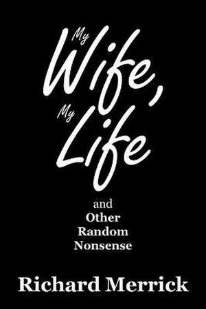 My Wife, My Life and Other Random Nonsense de Richard Merrick