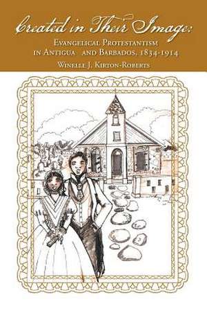 Created in Their Image: Evangelical Protestantism in Antigua and Barbados, 1834-1914 de Winelle J. Kirton-Roberts