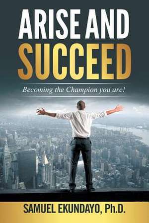 Arise and Succeed: Becoming the Champion You Are! de Ph. D. Samuel Ekundayo