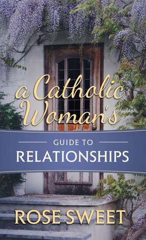 A Catholic Woman's Guide to Relationships de Rose Sweet