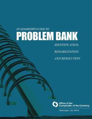 An Examiner's Guide to Problem Bank Identification, Rehabilitation, and Resolution de Comptroller of the Currency Administrato